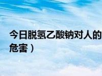 今日脱氢乙酸钠对人的危害是什么（今日脱氢乙酸钠对人的危害）