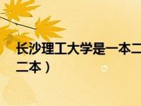 长沙理工大学是一本二本?（今日长沙理工大学是一本还是二本）