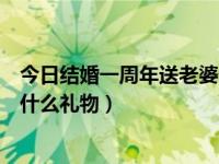 今日结婚一周年送老婆什么礼物好（今日结婚一周年送老婆什么礼物）