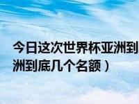 今日这次世界杯亚洲到底几个名额参加（今日这次世界杯亚洲到底几个名额）