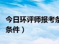 今日环评师报考条件及要求（今日环评师报考条件）