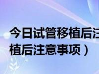 今日试管移植后注意事项有哪些（今日试管移植后注意事项）