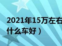 2021年15万左右买什么轿车好（今日15万买什么车好）