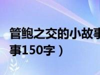 管鲍之交的小故事一百字（今日管鲍之交的故事150字）