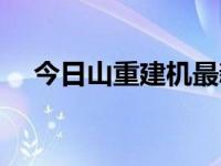 今日山重建机最新消息（今日山重建机）