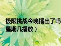 极限挑战今晚播出了吗（今日极限挑战是星期几播放的每个星期几播放）