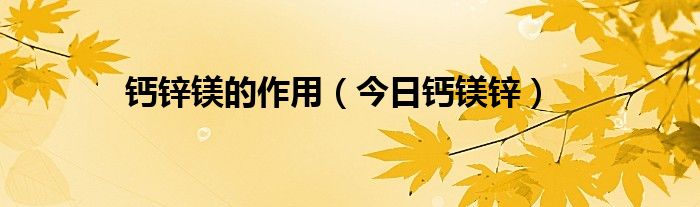 钙锌镁的作用（今日钙镁锌）