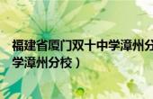 福建省厦门双十中学漳州分校官网（今日福建省厦门双十中学漳州分校）