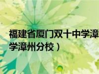 福建省厦门双十中学漳州分校官网（今日福建省厦门双十中学漳州分校）