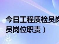 今日工程质检员岗位职责内容（今日工程质检员岗位职责）