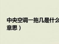 中央空调一拖几是什么意思?（今日中央空调一拖几是什么意思）