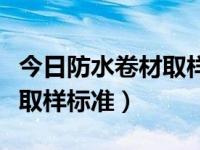 今日防水卷材取样标准是什么（今日防水卷材取样标准）