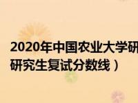 2020年中国农业大学研究生复试分数线（今日中国农业大学研究生复试分数线）