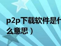 p2p下载软件是什么意思（今日p2p下载是什么意思）