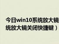 今日win10系统放大镜关闭快捷键怎么设置（今日win10系统放大镜关闭快捷键）