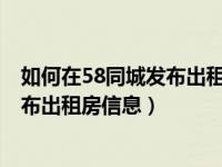 如何在58同城发布出租房屋信息?（今日怎样在58同城上发布出租房信息）