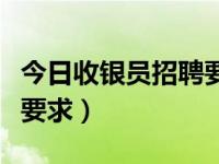 今日收银员招聘要求是什么（今日收银员招聘要求）