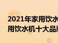 2021年家用饮水机哪个品牌质量好（今日家用饮水机十大品牌）