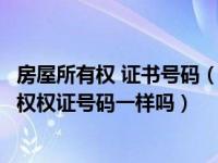 房屋所有权 证书号码（今日房屋产权证书号码与该房屋所有权权证号码一样吗）