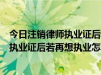 今日注销律师执业证后若再想执业怎么办理（今日注销律师执业证后若再想执业怎么办）