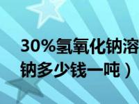 30%氢氧化钠溶液多少钱一吨（今日氢氧化钠多少钱一吨）