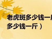 老虎斑多少钱一斤市场价2023（今日老虎斑多少钱一斤）