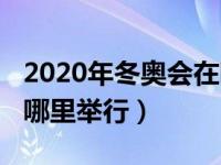 2020年冬奥会在哪举办（今日2020冬奥会在哪里举行）