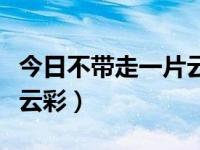 今日不带走一片云彩的说说（今日不带走一片云彩）