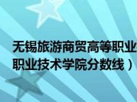 无锡旅游商贸高等职业技术学校分数线多少（今日无锡商业职业技术学院分数线）