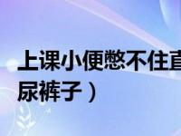 上课小便憋不住直接尿出来（今日上课憋不住尿裤子）