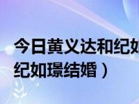 今日黄义达和纪如璟结婚了吗（今日黄义达和纪如璟结婚）