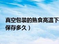 真空包装的熟食高温下能保存多久（今日真空包装的熟食能保存多久）