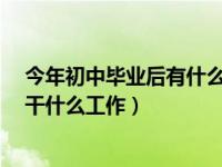 今年初中毕业后有什么好的专业技校呢?（今日初中毕业能干什么工作）