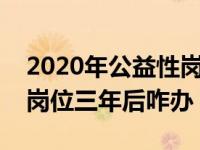 2020年公益性岗位三年后咋办（今日公益性岗位三年后咋办）