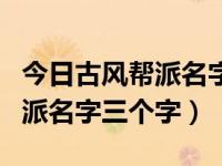 今日古风帮派名字三个字怎么取（今日古风帮派名字三个字）