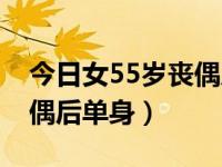 今日女55岁丧偶后单身生活（今日女55岁丧偶后单身）