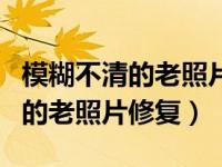 模糊不清的老照片可以修复吗（今日严重模糊的老照片修复）