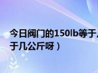 今日阀门的150lb等于几公斤呀视频（今日阀门的150LB等于几公斤呀）