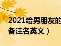 2021给男朋友的备注英文（今日给男朋友的备注名英文）