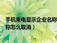 手机来电显示企业名称如何去掉（今日手机来电显示公司名称怎么取消）