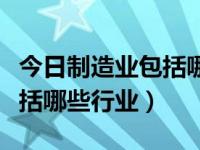 今日制造业包括哪些行业类别（今日制造业包括哪些行业）