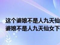 这个婆娘不是人九天仙女下凡尘儿孙个个都是贼（今日这个婆娘不是人九天仙女下凡尘）