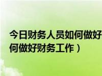 今日财务人员如何做好财务工作心得体会（今日财务人员如何做好财务工作）