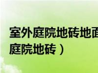 室外庭院地砖地面整体效果图大全（今日室外庭院地砖）