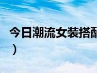 今日潮流女装搭配（今日女士正装是什么服装）