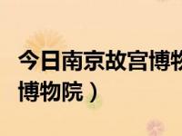 今日南京故宫博物院开放时间（今日南京故宫博物院）