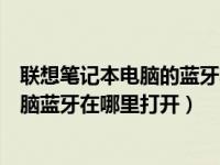 联想笔记本电脑的蓝牙功能在哪里打开（今日联想笔记本电脑蓝牙在哪里打开）