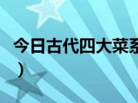 今日古代四大菜系分别是（今日古代四大菜系）