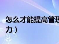 怎么才能提高管理能力（今日如何提高管理能力）