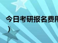 今日考研报名费用多少钱（今日考研报名费用）